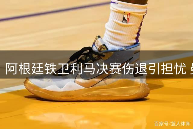 阿根廷铁卫利马决赛伤退引担忧 曼联后防再添新隐患
